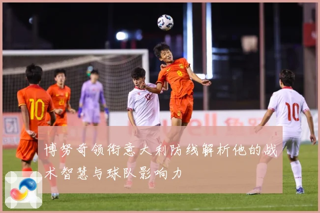 博努奇领衔意大利防线解析他的战术智慧与球队影响力