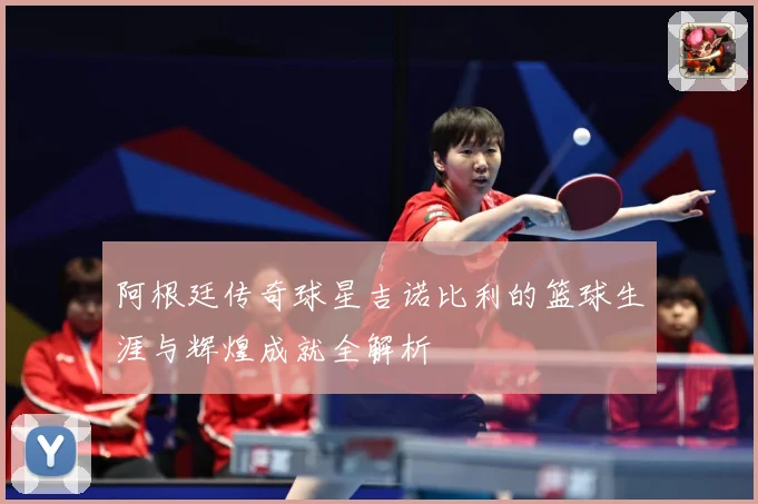 阿根廷传奇球星吉诺比利的篮球生涯与辉煌成就全解析