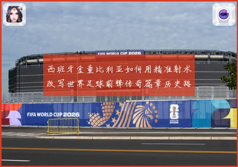 西班牙金童比利亚如何用精准射术改写世界足球前锋传奇篇章历史路