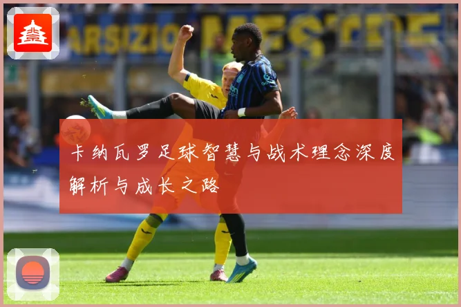 卡纳瓦罗足球智慧与战术理念深度解析与成长之路