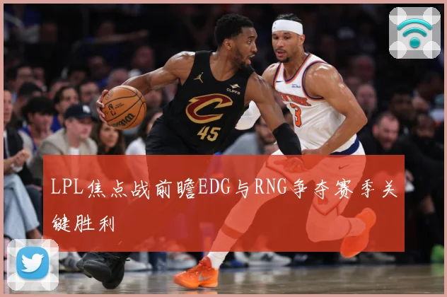 LPL焦点战前瞻EDG与RNG争夺赛季关键胜利