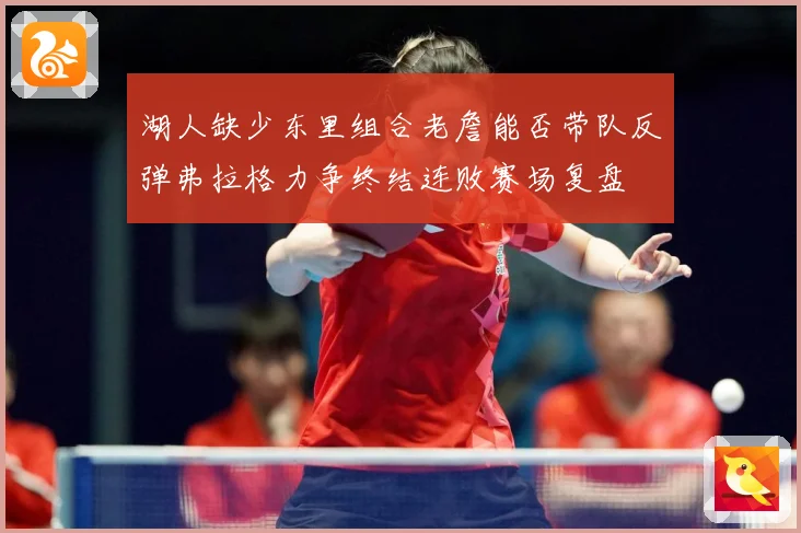 湖人缺少东里组合老詹能否带队反弹弗拉格力争终结连败赛场复盘