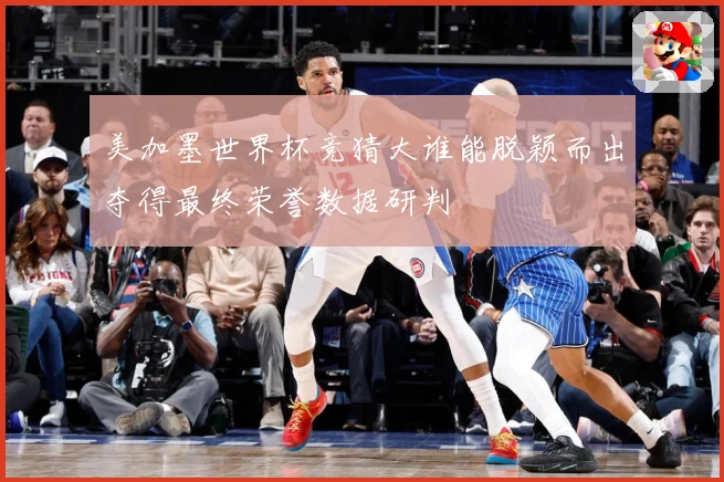 美加墨世界杯竞猜大谁能脱颖而出夺得最终荣誉数据研判