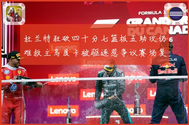 杜兰特狂砍四十分七篮板五助攻仍难救主乌度卡被驱逐惹争议赛场复盘