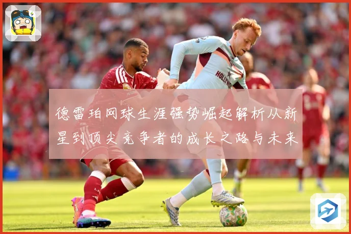 德雷珀网球生涯强势崛起解析从新星到顶尖竞争者的成长之路与未来展望