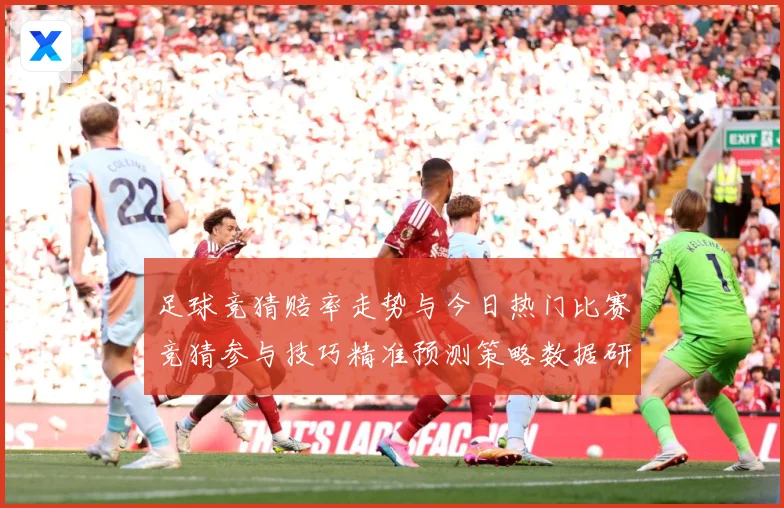 足球竞猜赔率走势与今日热门比赛竞猜参与技巧精准预测策略数据研判
