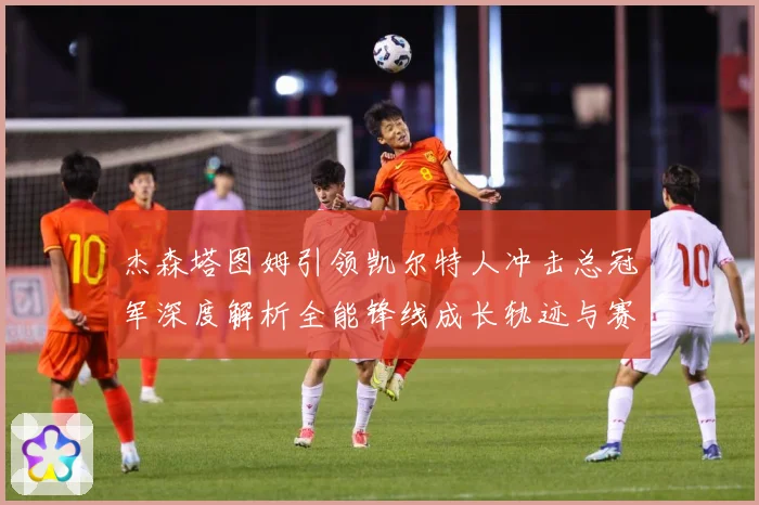 杰森塔图姆引领凯尔特人冲击总冠军深度解析全能锋线成长轨迹与赛场统治力