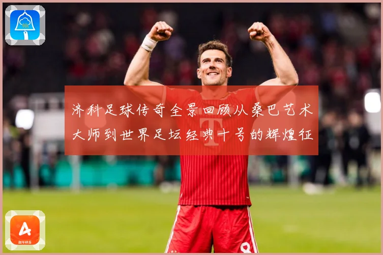 济科足球传奇全景回顾从桑巴艺术大师到世界足坛经典十号的辉煌征程
