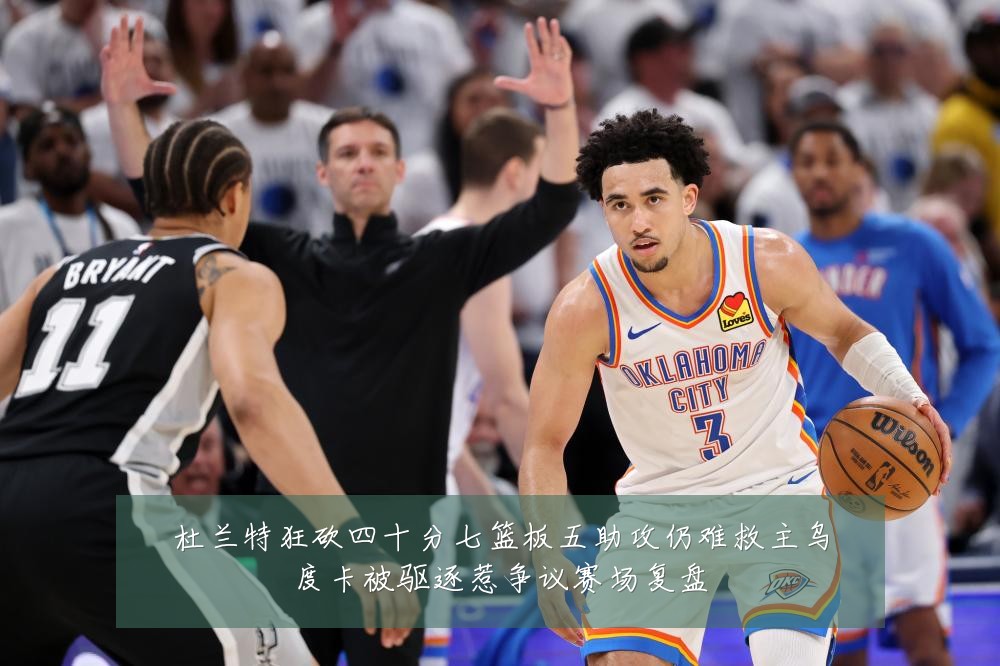 杜兰特狂砍四十分七篮板五助攻仍难救主乌度卡被驱逐惹争议赛场复盘