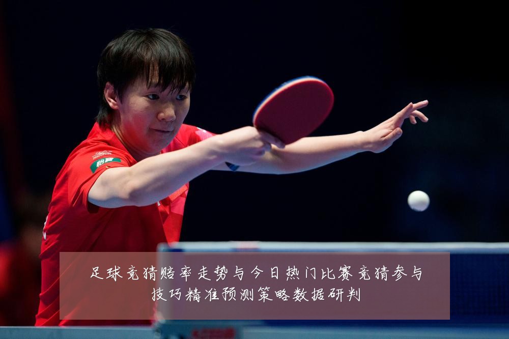 足球竞猜赔率走势与今日热门比赛竞猜参与技巧精准预测策略数据研判