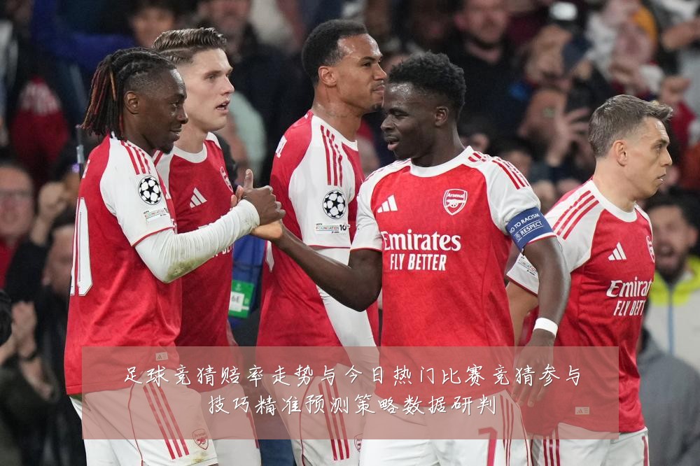 足球竞猜赔率走势与今日热门比赛竞猜参与技巧精准预测策略数据研判