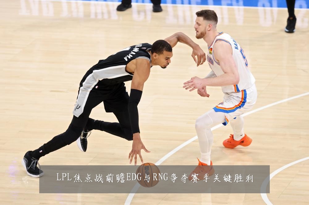 LPL焦点战前瞻EDG与RNG争夺赛季关键胜利