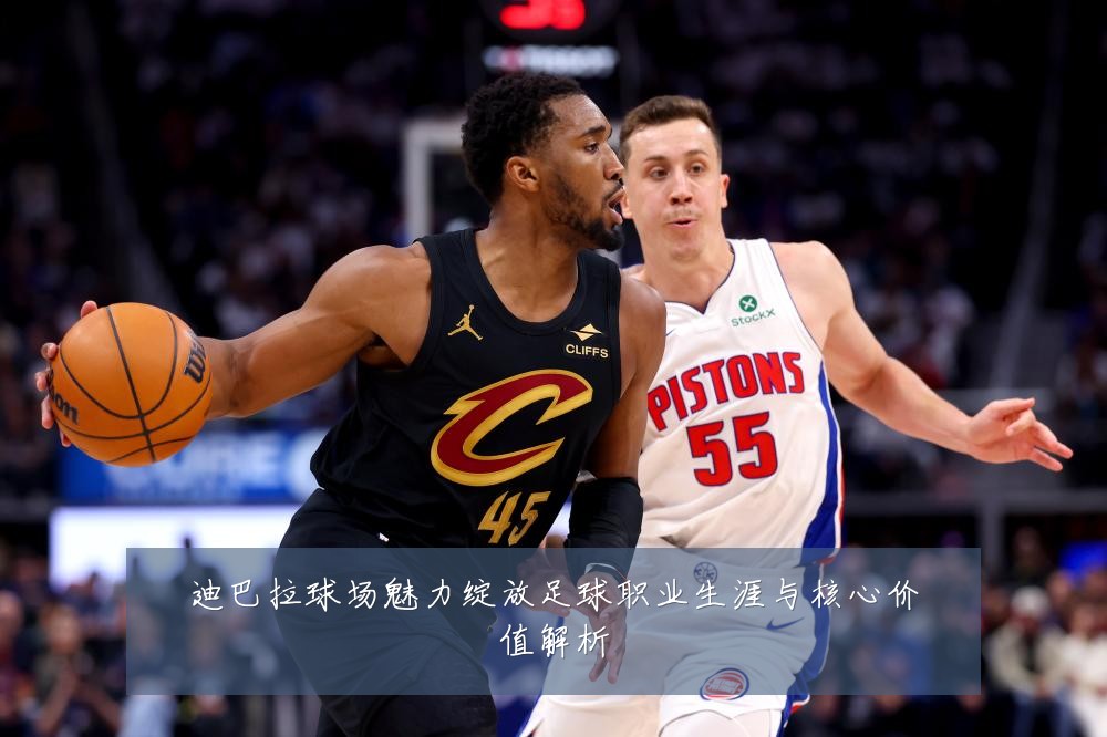 迪巴拉球场魅力绽放足球职业生涯与核心价值解析